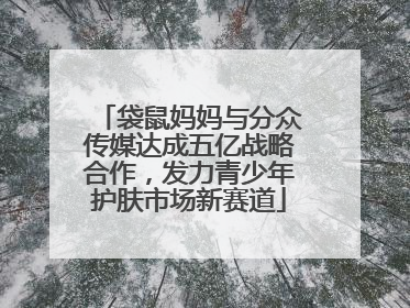 袋鼠妈妈与分众传媒达成五亿战略合作，发力青少年护肤市场新赛道