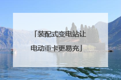 装配式变电站让电动重卡更易充
