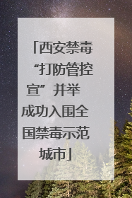 西安禁毒“打防管控宣”并举 成功入围全国禁毒示范城市