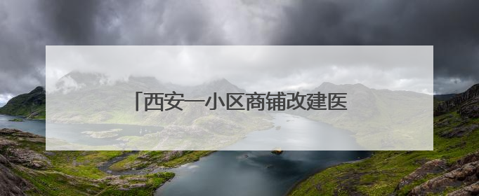 西安一小区商铺改建医院遭业主反对，发改委：各部门正商议处理