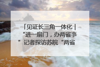 见证长三角一体化｜“进一扇门，办两省事”记者探访苏皖“两省一街”警务室