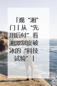 观“湘”门丨从“先用后付”看湘潭制度破冰的“科技试验”