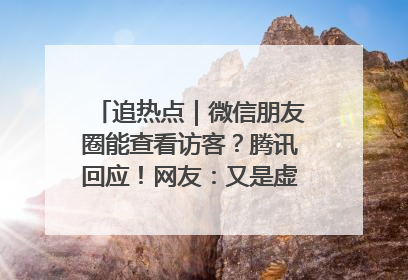 追热点｜微信朋友圈能查看访客？腾讯回应！网友：又是虚惊一场……