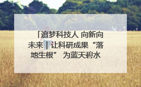 追梦科技人 向新向未来｜让科研成果“落地生根” 为蓝天碧水“保驾护航”