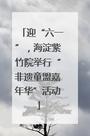 迎“六一”，海淀紫竹院举行“非遗童盟嘉年华”活动
