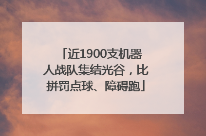 近1900支机器人战队集结光谷，比拼罚点球、障碍跑