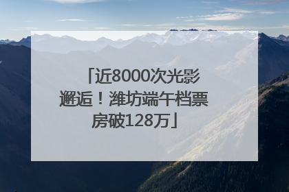 近8000次光影邂逅！潍坊端午档票房破128万