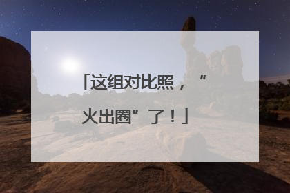这组对比照，“火出圈”了！