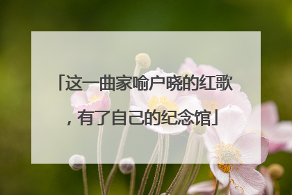 这一曲家喻户晓的红歌，有了自己的纪念馆