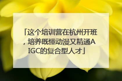 这个培训营在杭州开班，培养既懂动漫又精通AIGC的复合型人才