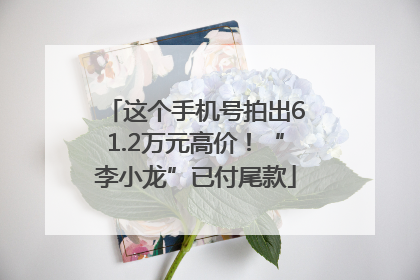 这个手机号拍出61.2万元高价！“李小龙”已付尾款