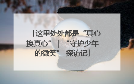 这里处处都是“真心换真心”｜“守护少年的微笑” 探访记
