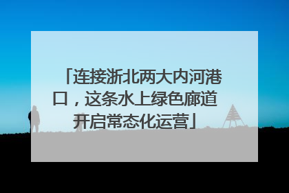 连接浙北两大内河港口，这条水上绿色廊道开启常态化运营