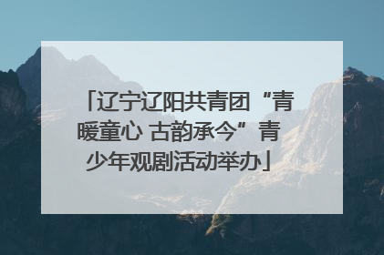 辽宁辽阳共青团“青暖童心 古韵承今”青少年观剧活动举办