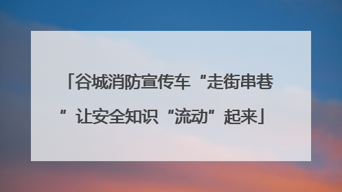 谷城消防宣传车“走街串巷”让安全知识“流动”起来