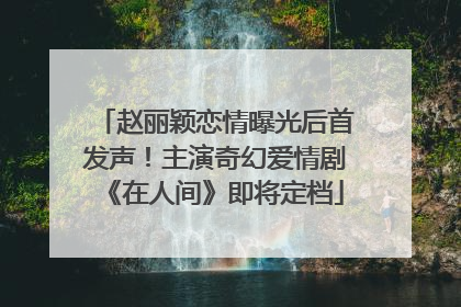 赵丽颖恋情曝光后首发声！主演奇幻爱情剧《在人间》即将定档