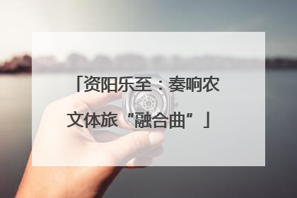 资阳乐至：奏响农文体旅“融合曲”