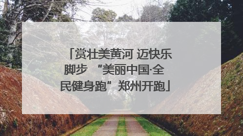赏壮美黄河 迈快乐脚步 “美丽中国·全民健身跑”郑州开跑