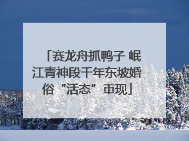 赛龙舟抓鸭子 岷江青神段千年东坡婚俗“活态”重现