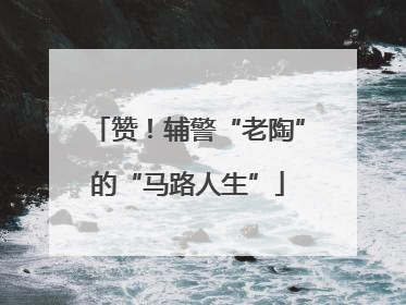 赞！辅警“老陶”的“马路人生”