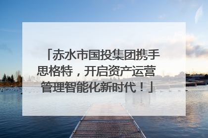 赤水市国投集团携手思格特，开启资产运营管理智能化新时代！