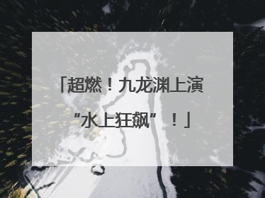 超燃！九龙渊上演“水上狂飙”！