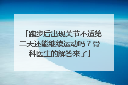 跑步后出现关节不适第二天还能继续运动吗？骨科医生的解答来了