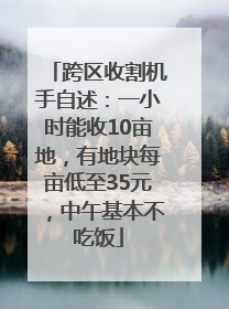 跨区收割机手自述：一小时能收10亩地，有地块每亩低至35元，中午基本不吃饭