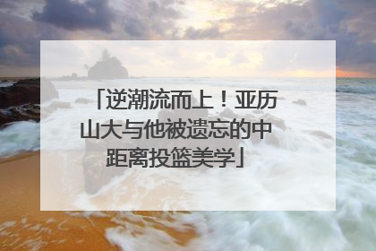 逆潮流而上！亚历山大与他被遗忘的中距离投篮美学