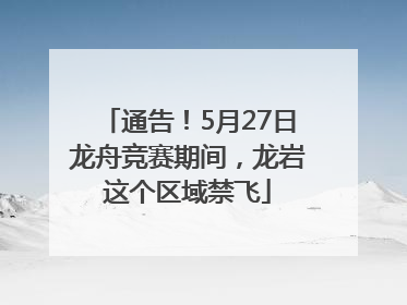 通告！5月27日龙舟竞赛期间，龙岩这个区域禁飞