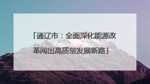 通辽市：全面深化能源改革闯出高质量发展新路