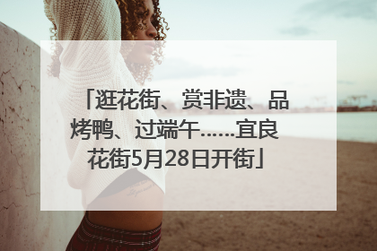 逛花街、赏非遗、品烤鸭、过端午……宜良花街5月28日开街