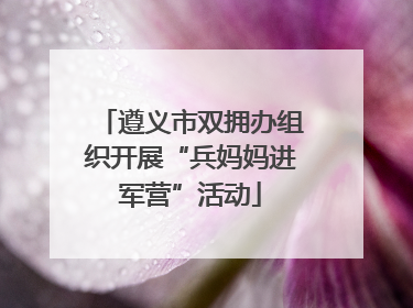 遵义市双拥办组织开展“兵妈妈进军营”活动