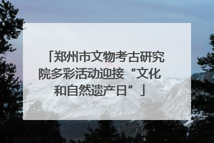 郑州市文物考古研究院多彩活动迎接“文化和自然遗产日”