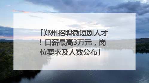 郑州招聘微短剧人才！日薪最高3万元，岗位要求及人数公布