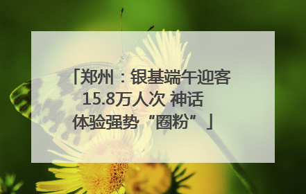 郑州：银基端午迎客15.8万人次 神话体验强势“圈粉”