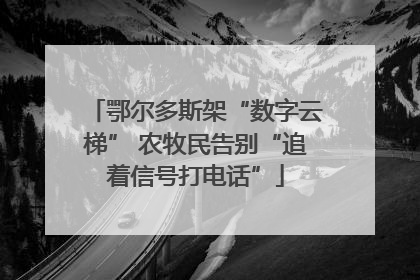 鄂尔多斯架“数字云梯” 农牧民告别“追着信号打电话”