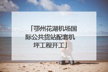 鄂州花湖机场国际公共货站配套机坪工程开工