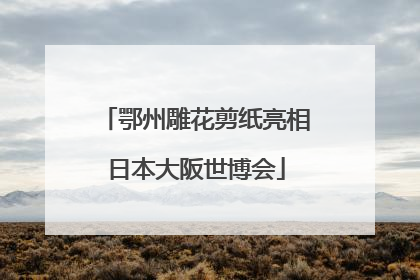 鄂州雕花剪纸亮相日本大阪世博会