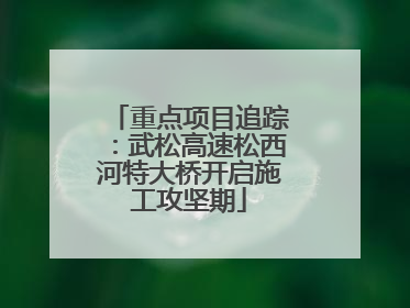 重点项目追踪：武松高速松西河特大桥开启施工攻坚期