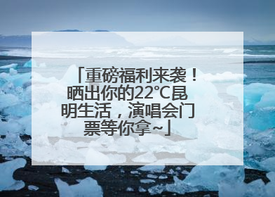 重磅福利来袭！晒出你的22℃昆明生活，演唱会门票等你拿~