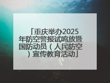 重庆举办2025年防空警报试鸣放暨国防动员（人民防空）宣传教育活动
