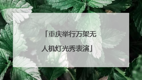 重庆举行万架无人机灯光秀表演