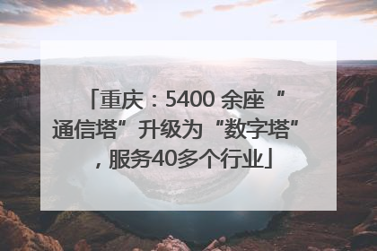 重庆：5400 余座“通信塔”升级为“数字塔”，服务40多个行业