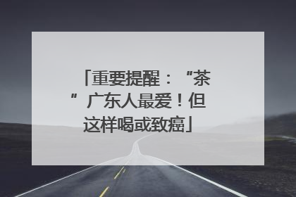 重要提醒：“茶”广东人最爱！但这样喝或致癌