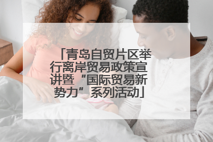 青岛自贸片区举行离岸贸易政策宣讲暨“国际贸易新势力”系列活动