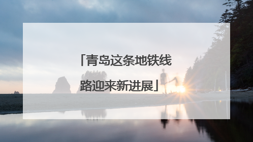 青岛这条地铁线路迎来新进展
