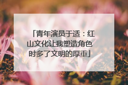 青年演员于适：红山文化让我塑造角色时多了文明的厚重