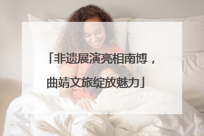 非遗展演亮相南博，曲靖文旅绽放魅力