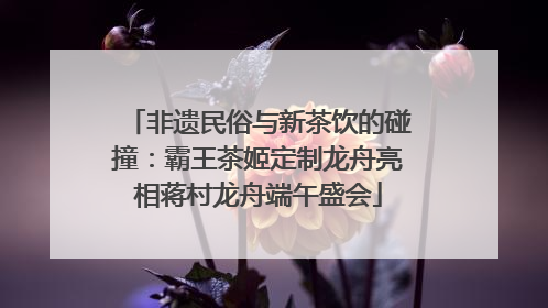 非遗民俗与新茶饮的碰撞：霸王茶姬定制龙舟亮相蒋村龙舟端午盛会